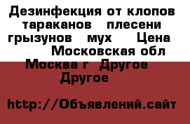  Дезинфекция от клопов,  тараканов,  плесени,  грызунов,  мух.  › Цена ­ 1 200 - Московская обл., Москва г. Другое » Другое   